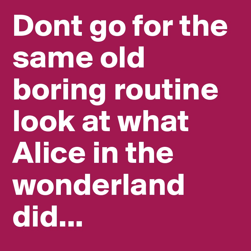 Dont go for the same old boring routine look at what Alice in the wonderland did...