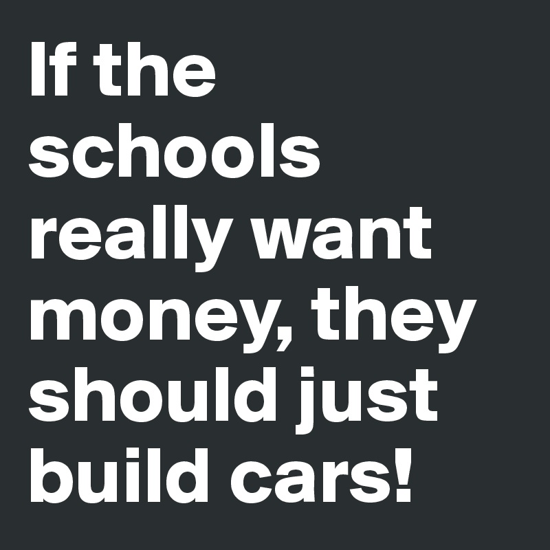 If the schools really want money, they should just build cars!