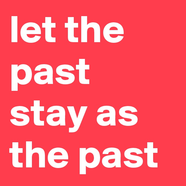 let the past stay as the past