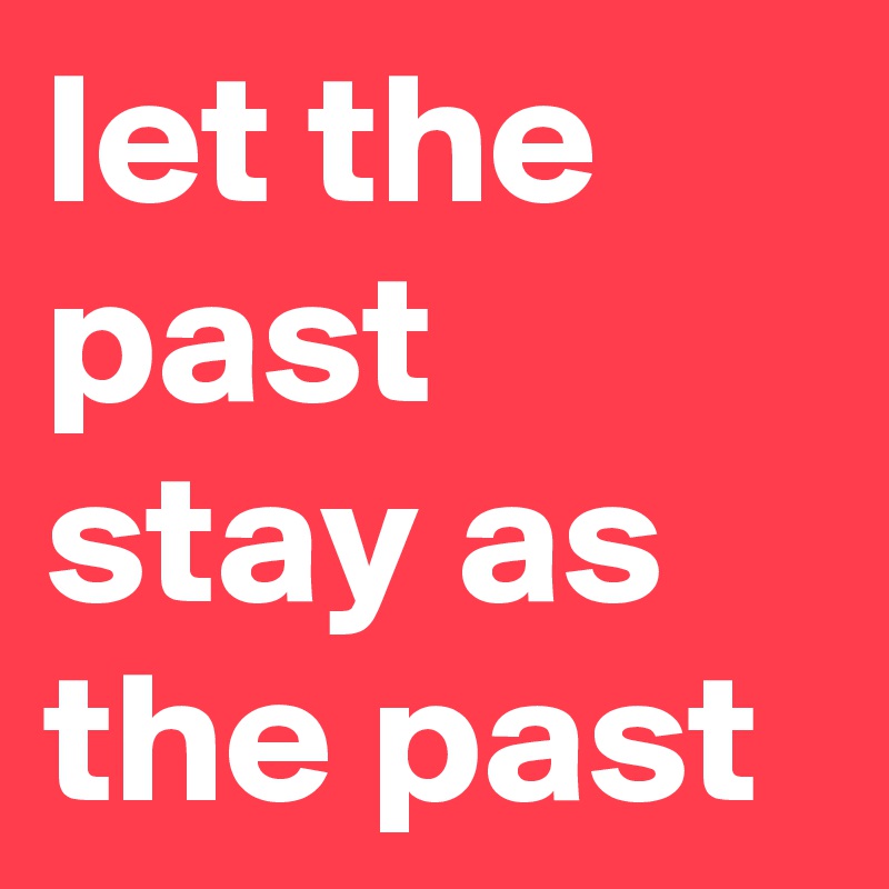 let the past stay as the past