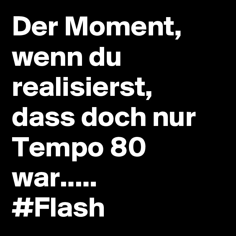 Der Moment, wenn du realisierst, dass doch nur Tempo 80 war.....
#Flash 