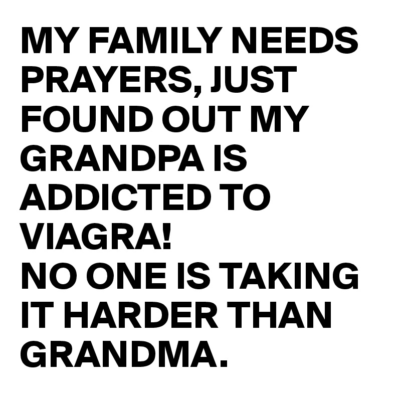 MY FAMILY NEEDS PRAYERS, JUST FOUND OUT MY GRANDPA IS ADDICTED TO VIAGRA!
NO ONE IS TAKING IT HARDER THAN GRANDMA.