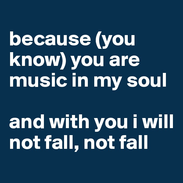 
because (you know) you are music in my soul

and with you i will not fall, not fall