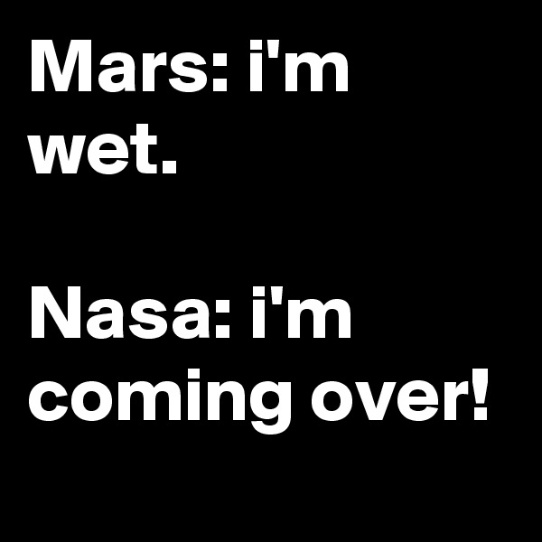 Mars: i'm wet.

Nasa: i'm coming over!