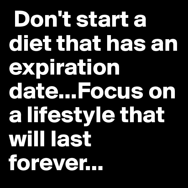  Don't start a diet that has an expiration date...Focus on a lifestyle that will last forever...