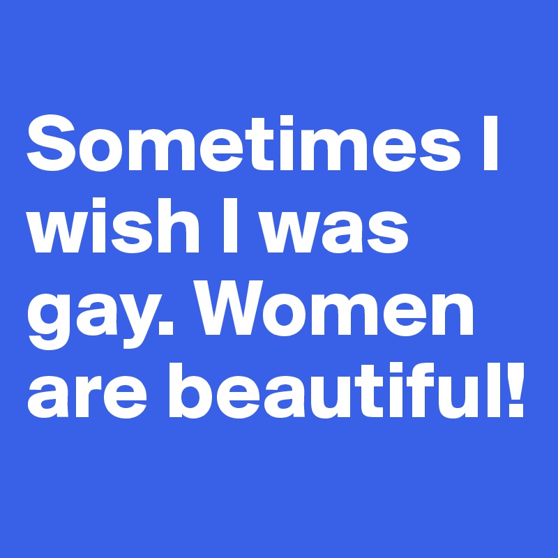 
Sometimes I wish I was gay. Women are beautiful! 

