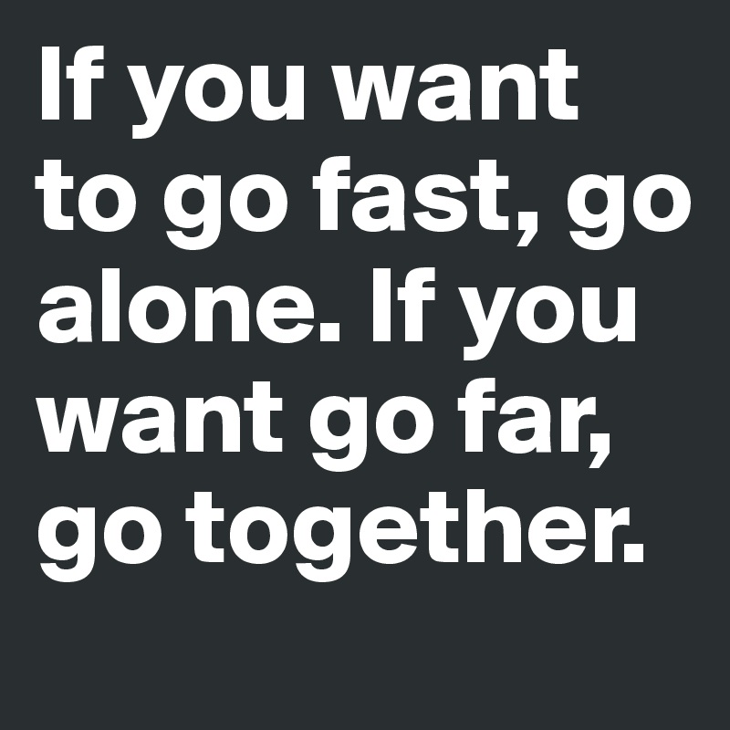 if-you-want-to-go-fast-go-alone-if-you-want-go-far-go-together