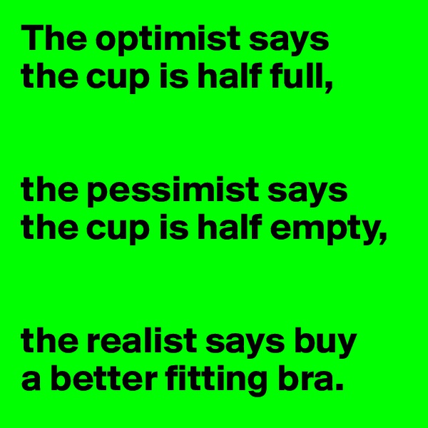 The optimist says
the cup is half full,


the pessimist says the cup is half empty,


the realist says buy
a better fitting bra.