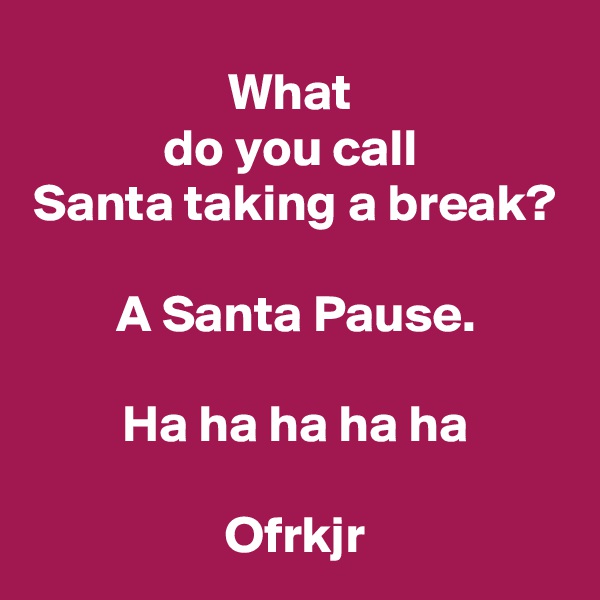 What 
do you call 
Santa taking a break?

A Santa Pause.

Ha ha ha ha ha

Ofrkjr