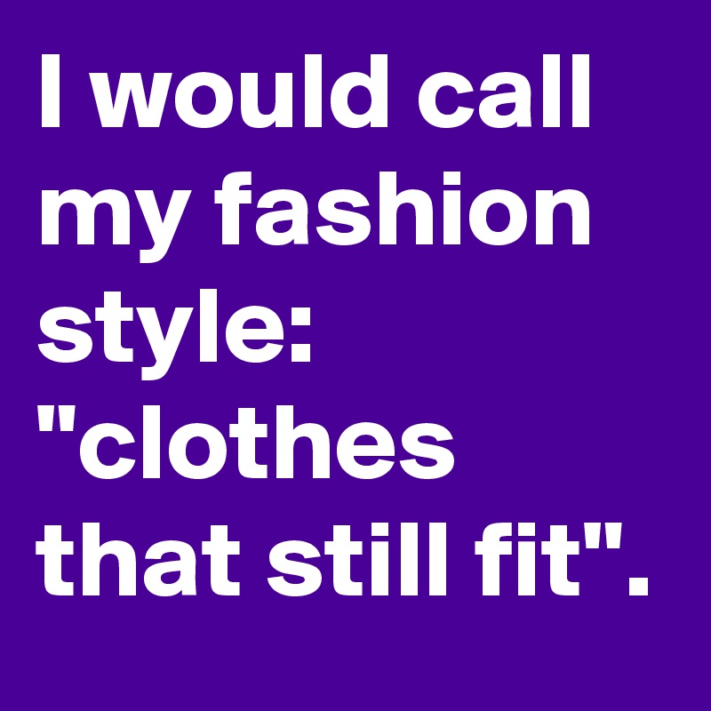 I would call my fashion style: "clothes that still fit".