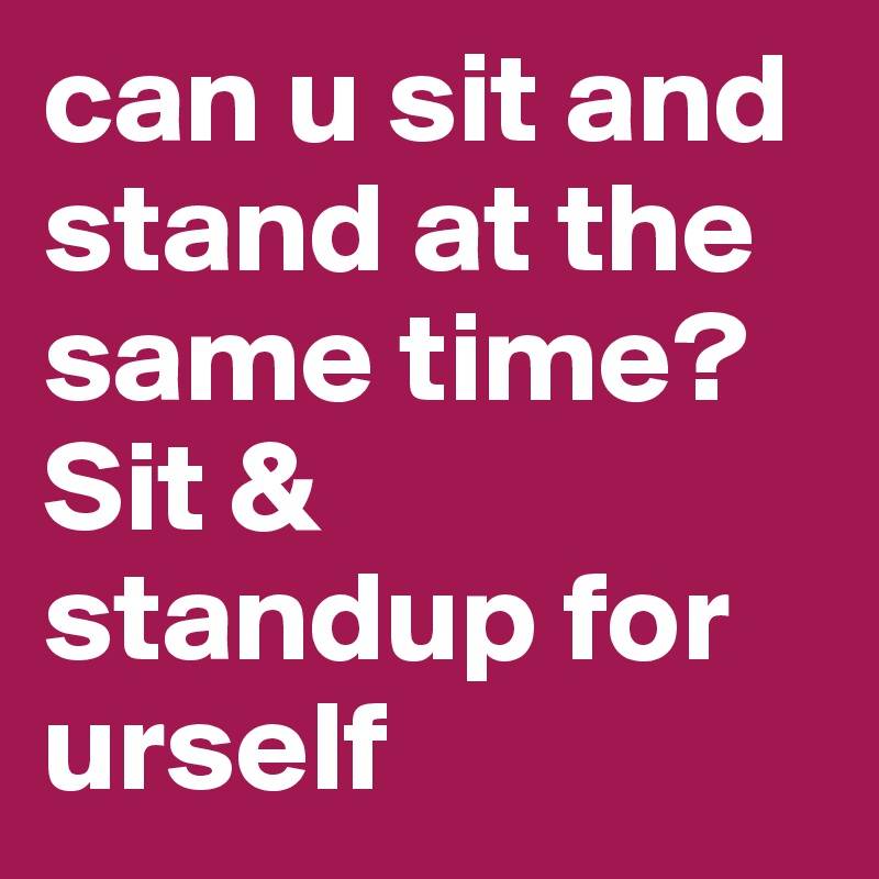 can u sit and stand at the same time?
Sit & standup for urself