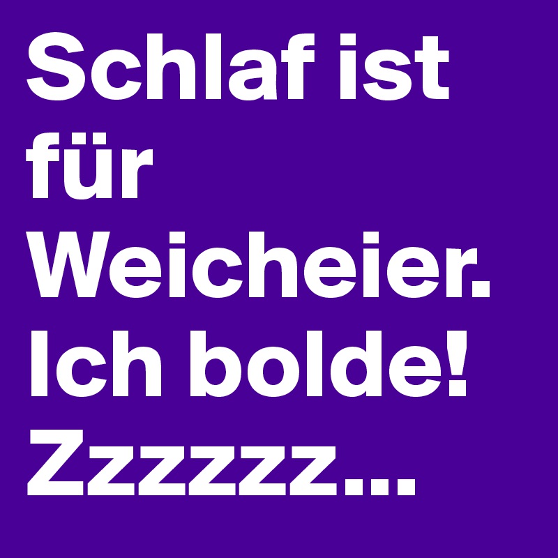 Schlaf ist für Weicheier. Ich bolde! Zzzzzz...
