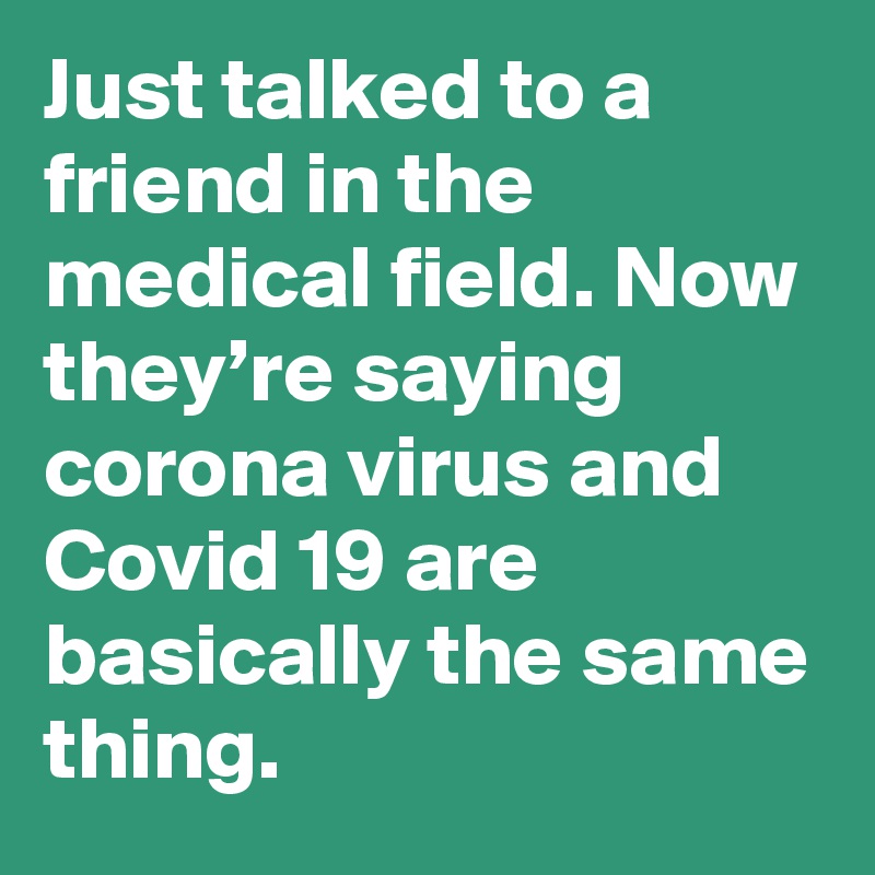 Just talked to a friend in the medical field. Now they’re saying corona virus and Covid 19 are basically the same thing.