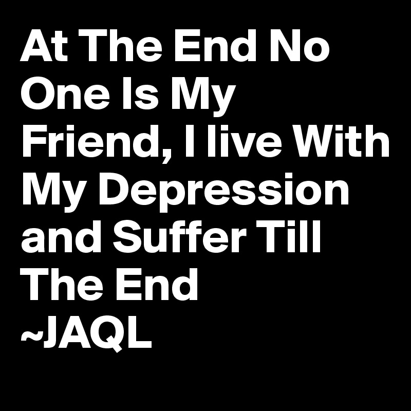 At The End No One Is My Friend, I live With My Depression and Suffer Till The End
~JAQL