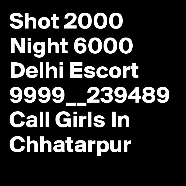 Shot 2000 Night 6000 Delhi Escort 9999__239489 Call Girls In Chhatarpur