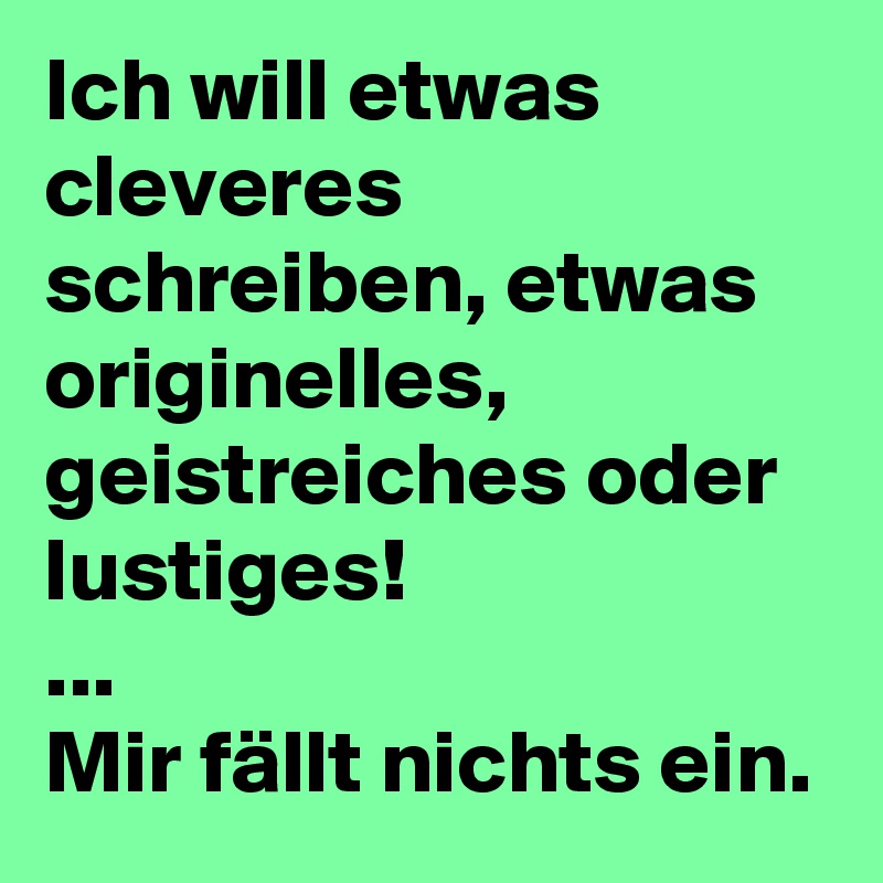 Ich will etwas cleveres schreiben, etwas originelles, geistreiches oder lustiges!
...
Mir fällt nichts ein.