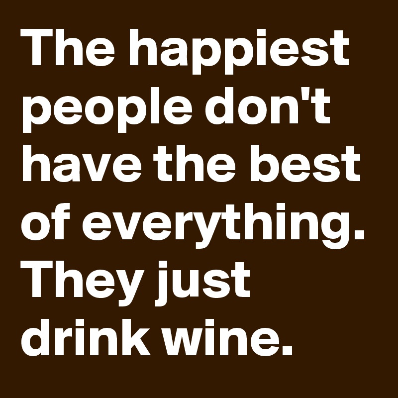 The happiest people don't have the best of everything. They just drink wine.