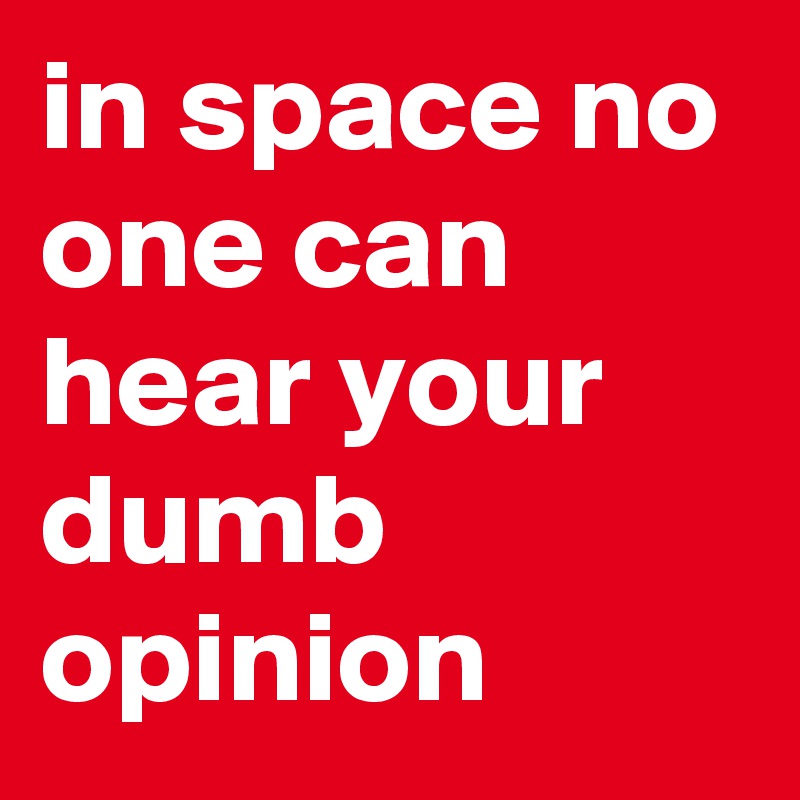in space no one can hear your dumb opinion