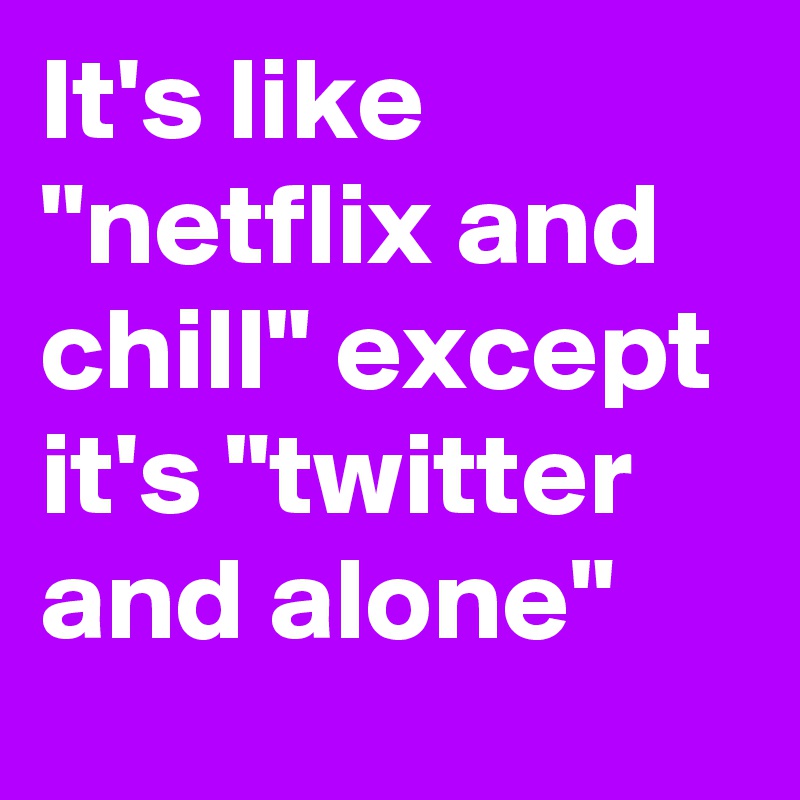 It's like "netflix and chill" except it's "twitter and alone"