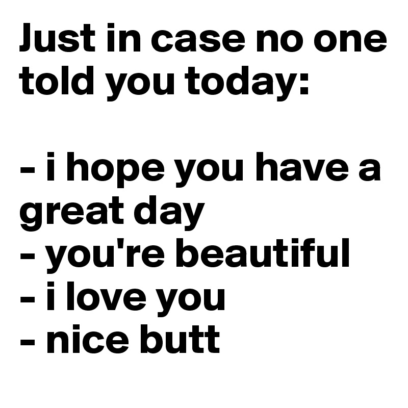 Just in case no one told you today:

- i hope you have a   great day
- you're beautiful
- i love you
- nice butt