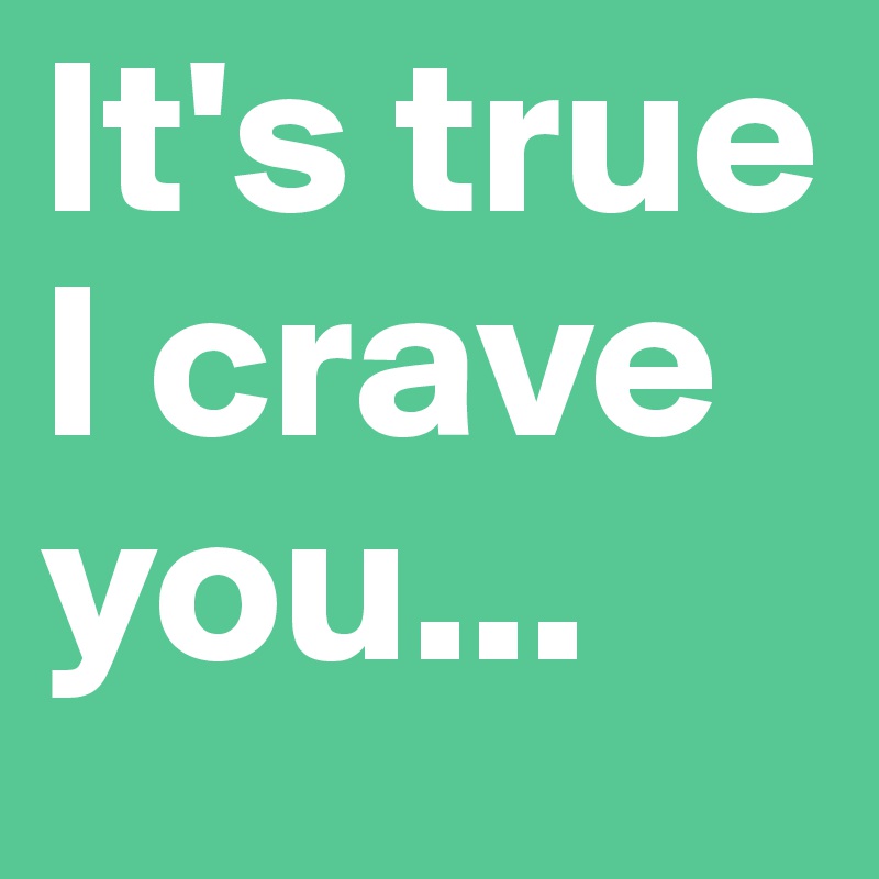 It's true I crave you...