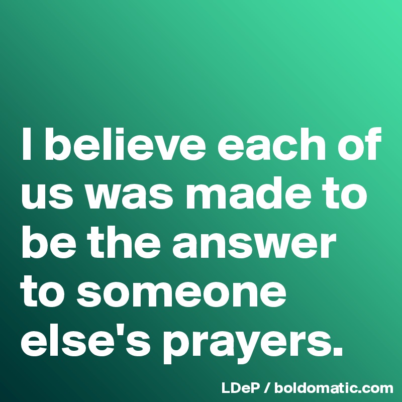 

I believe each of us was made to be the answer to someone else's prayers. 