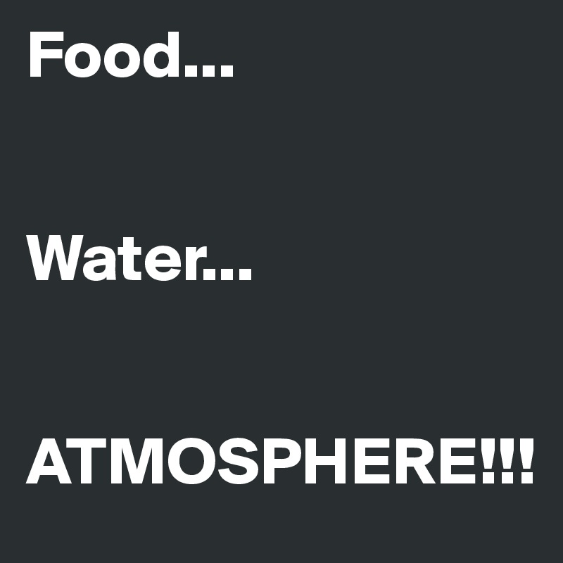 Food... 


Water... 


ATMOSPHERE!!!