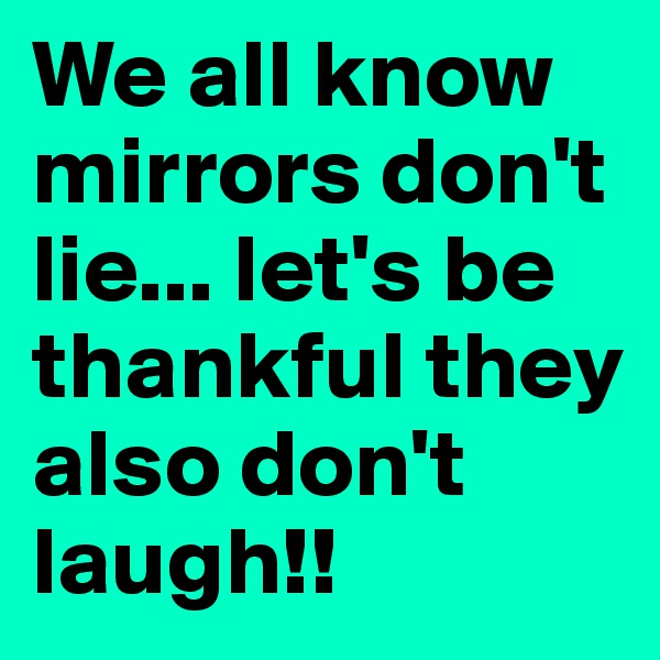 We all know mirrors don't lie... let's be thankful they also don't laugh!!