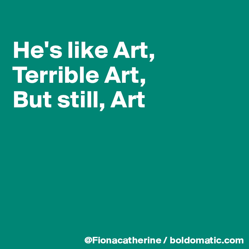 
He's like Art,
Terrible Art,
But still, Art





