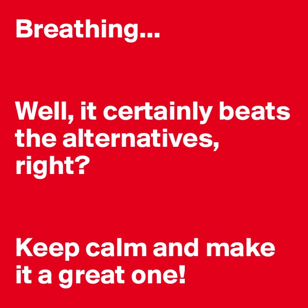 Breathing...


Well, it certainly beats the alternatives, right?


Keep calm and make it a great one!