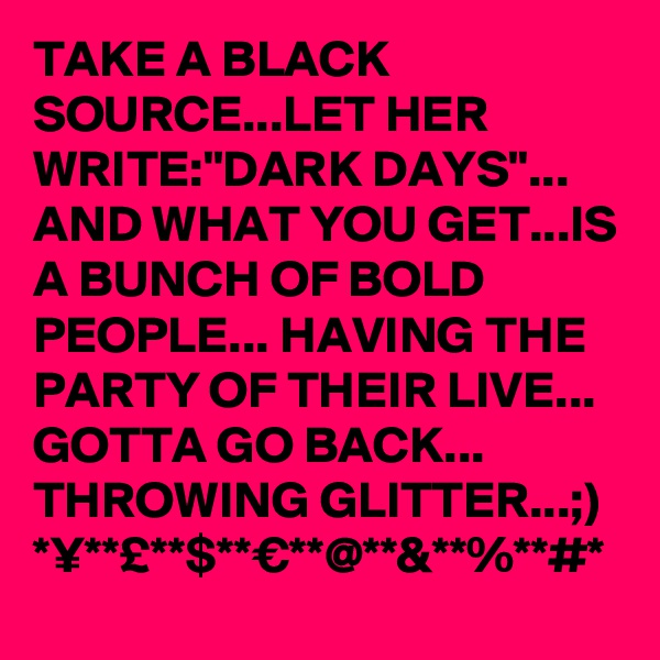 TAKE A BLACK SOURCE...LET HER WRITE:"DARK DAYS"...
AND WHAT YOU GET...IS A BUNCH OF BOLD PEOPLE... HAVING THE PARTY OF THEIR LIVE...
GOTTA GO BACK... THROWING GLITTER...;) *¥**£**$**€**@**&**%**#*