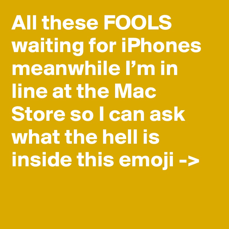 All these FOOLS waiting for iPhones meanwhile I’m in line at the Mac Store so I can ask what the hell is inside this emoji -> 