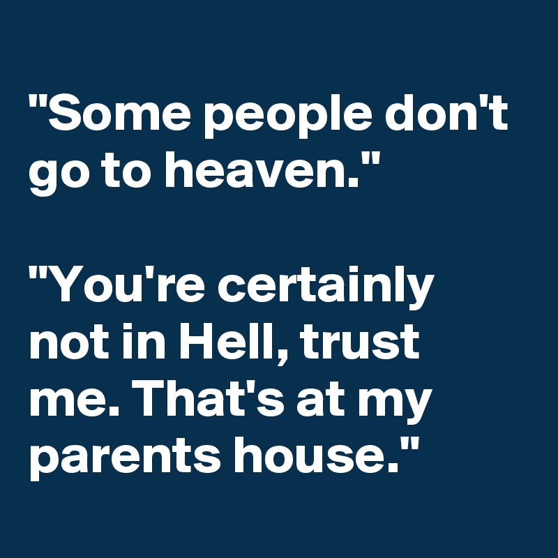 
"Some people don't go to heaven."

"You're certainly not in Hell, trust me. That's at my parents house."