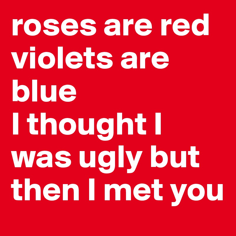 roses are red
violets are blue
I thought I was ugly but then I met you
