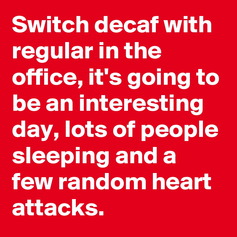 Switch decaf with regular in the office, it's going to be an interesting day, lots of people sleeping and a few random heart attacks. 
