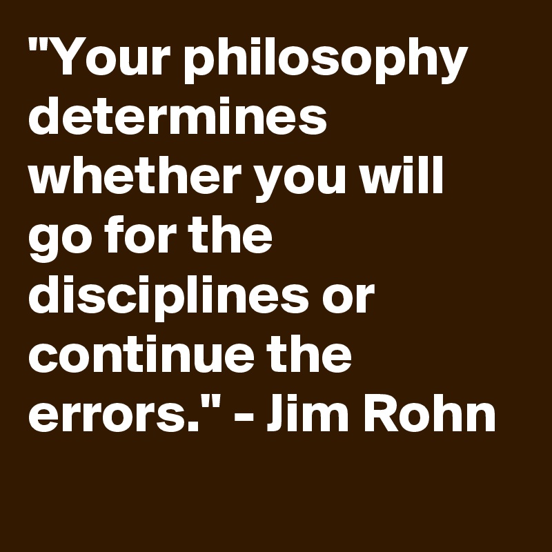 "Your philosophy determines whether you will go for the disciplines or continue the errors." - Jim Rohn
