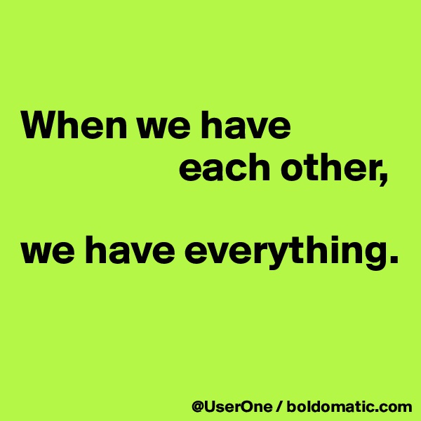 

When we have
                   each other,

we have everything.


