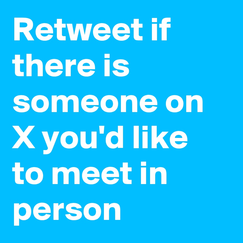 Retweet if there is someone on X you'd like to meet in person