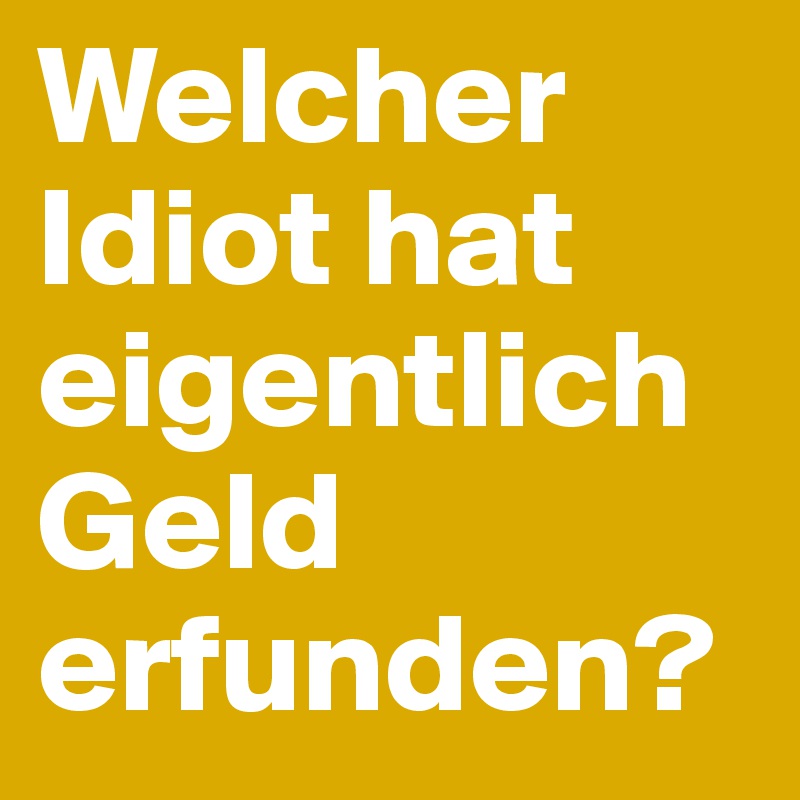 Welcher Idiot hat eigentlich Geld erfunden?