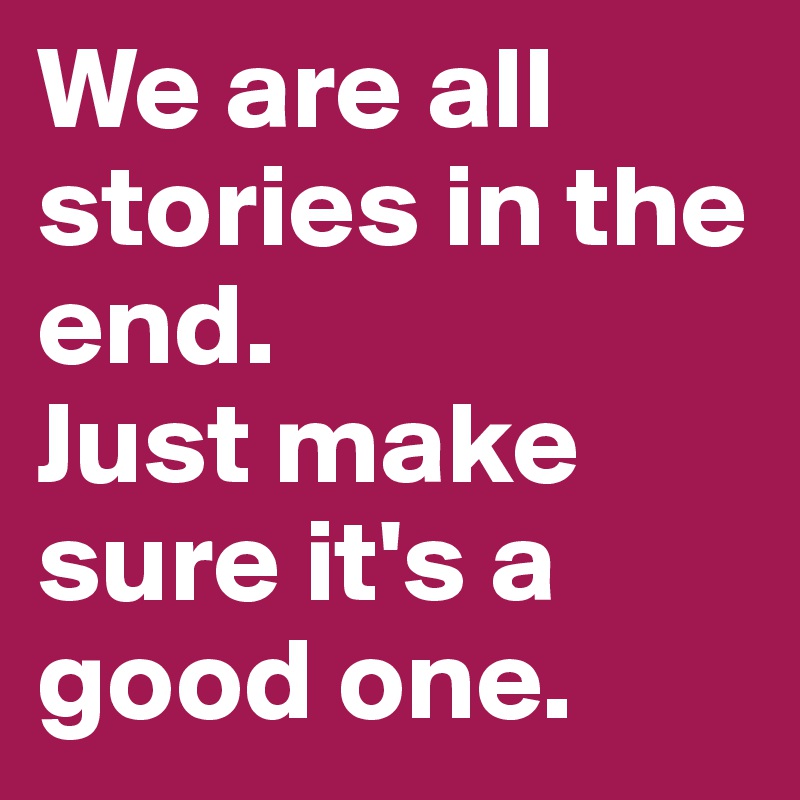 We are all stories in the end. 
Just make sure it's a good one.