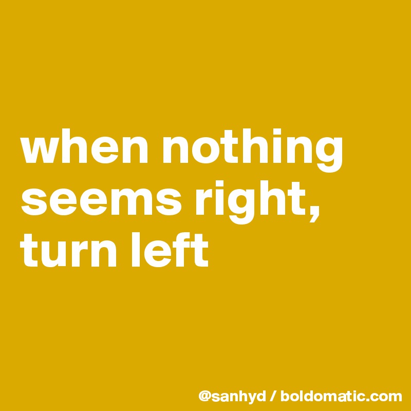 

when nothing seems right,
turn left

