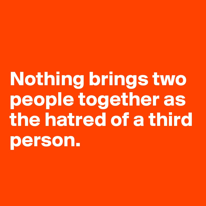 


Nothing brings two people together as the hatred of a third person.

