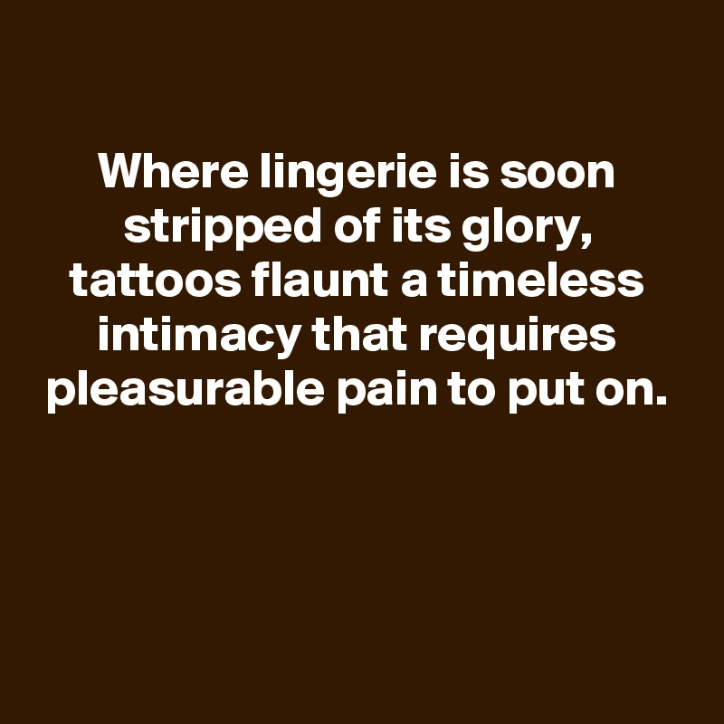 
Where lingerie is soon stripped of its glory, tattoos flaunt a timeless intimacy that requires pleasurable pain to put on.




