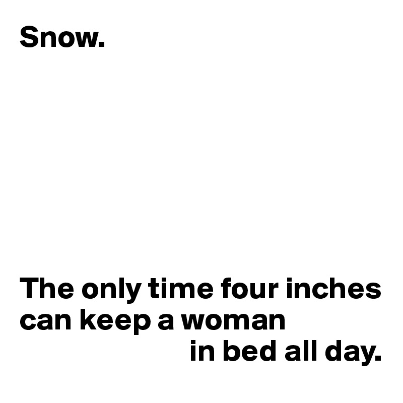 Snow.







The only time four inches can keep a woman
                           in bed all day.