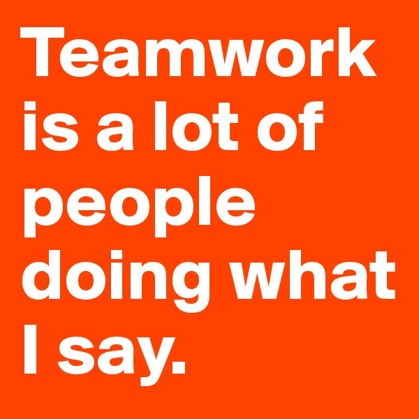 Teamwork is a lot of people doing what I say.
