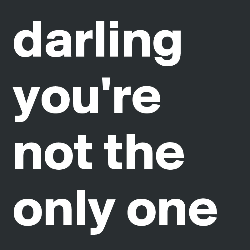 darling you're not the only one