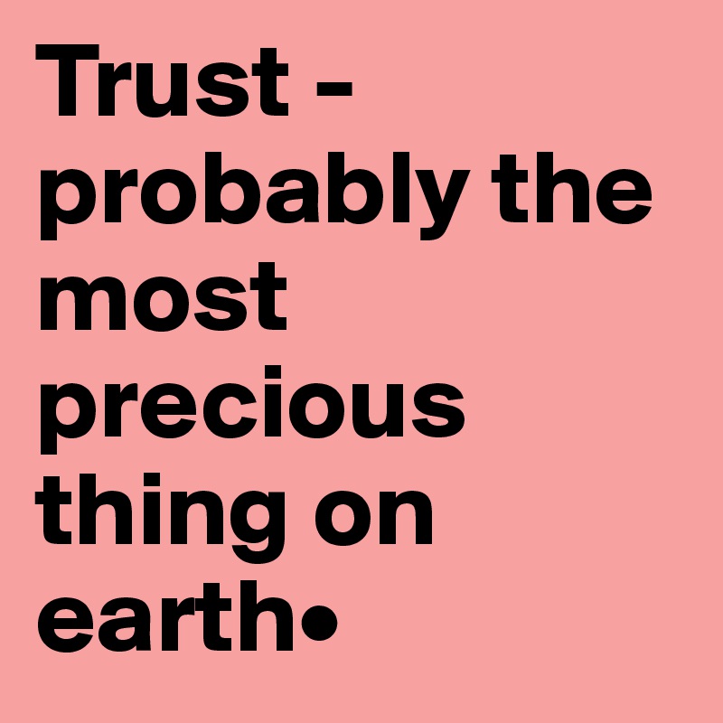 Trust - probably the most precious thing on earth•