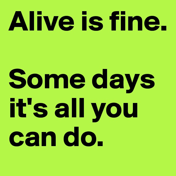 Alive is fine. 

Some days it's all you can do.