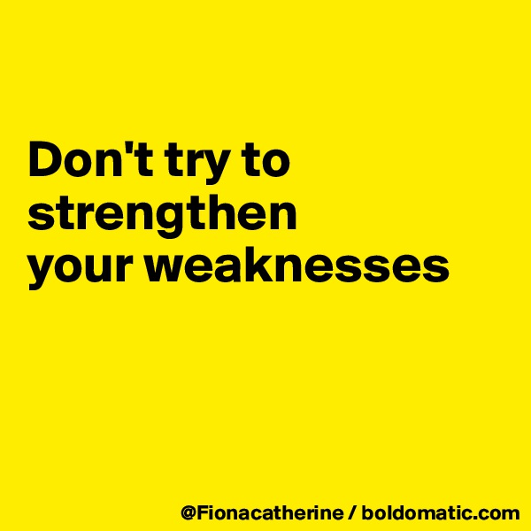 

Don't try to strengthen
your weaknesses




