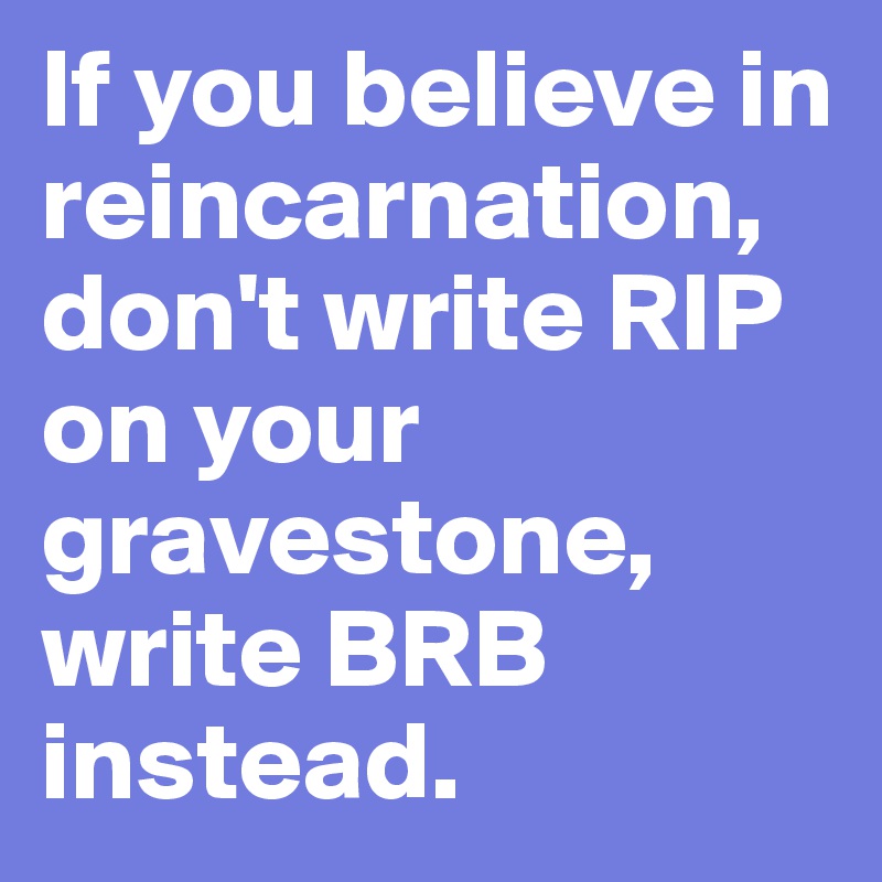 If you believe in reincarnation,  don't write RIP on your gravestone, write BRB instead.